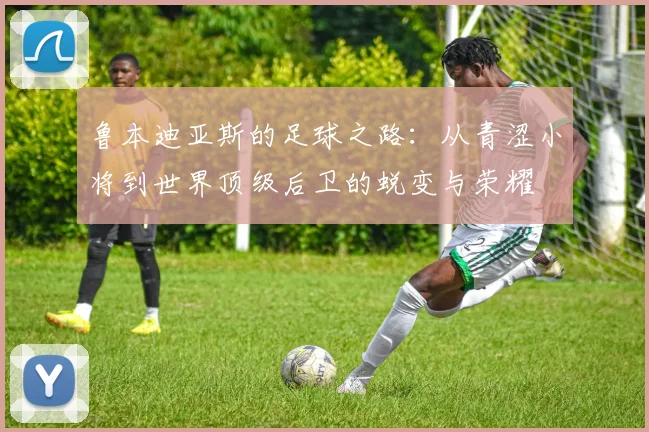 鲁本迪亚斯的足球之路：从青涩小将到世界顶级后卫的蜕变与荣耀