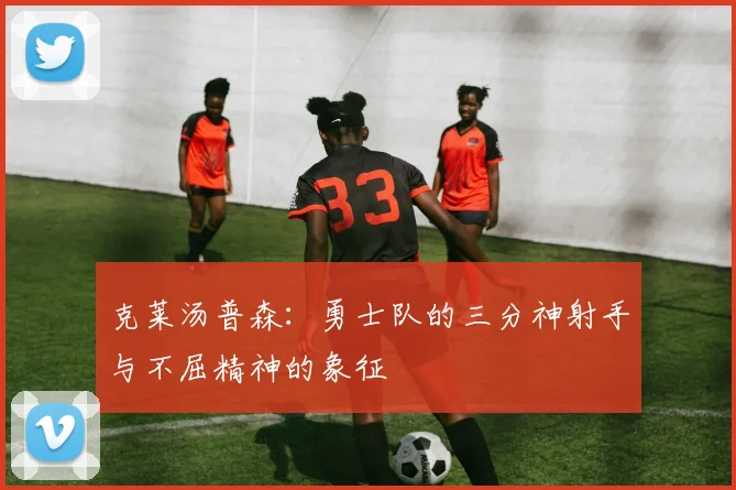 克莱汤普森：勇士队的三分神射手与不屈精神的象征
