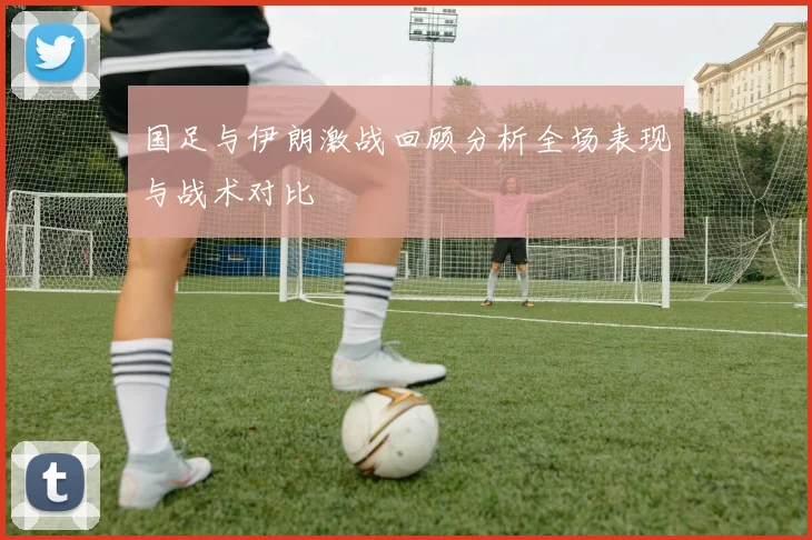 国足与伊朗激战回顾分析全场表现与战术对比