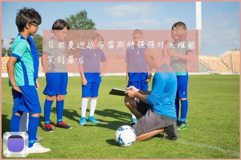 日尔曼迎战布雷斯特强强对决谁能笑到最后