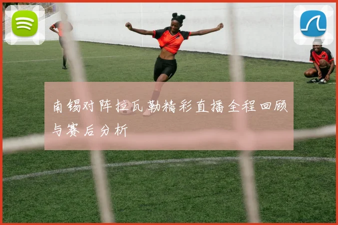 南锡对阵拉瓦勒精彩直播全程回顾与赛后分析