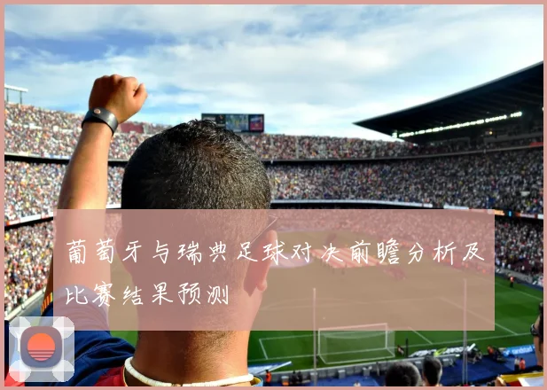 葡萄牙与瑞典足球对决前瞻分析及比赛结果预测