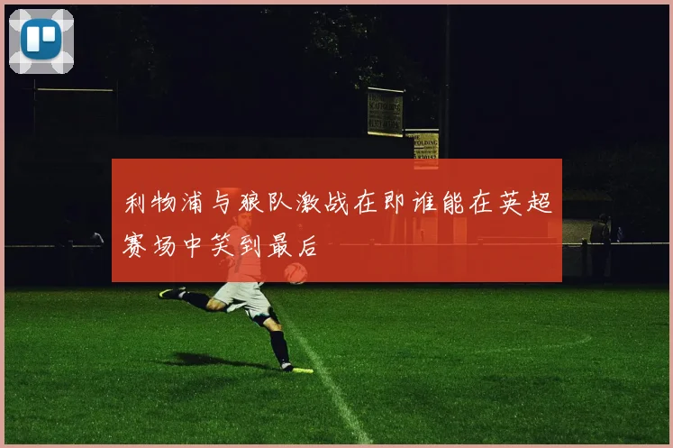 利物浦与狼队激战在即谁能在英超赛场中笑到最后