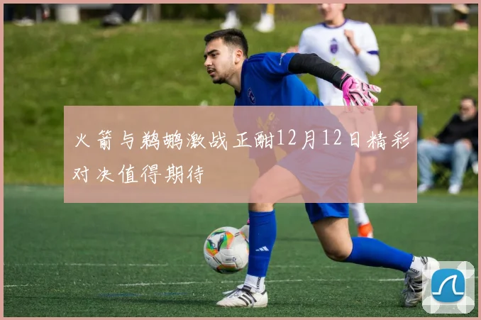 火箭与鹈鹕激战正酣12月12日精彩对决值得期待