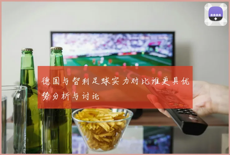德国与智利足球实力对比谁更具优势分析与讨论