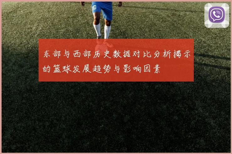 东部与西部历史数据对比分析揭示的篮球发展趋势与影响因素
