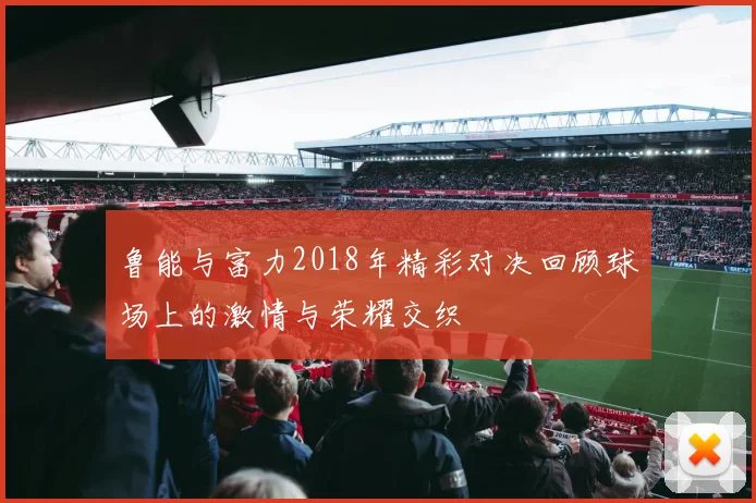 鲁能与富力2018年精彩对决回顾球场上的激情与荣耀交织