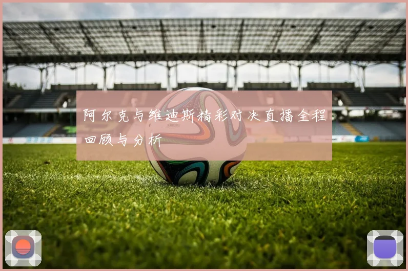 阿尔克与维迪斯精彩对决直播全程回顾与分析
