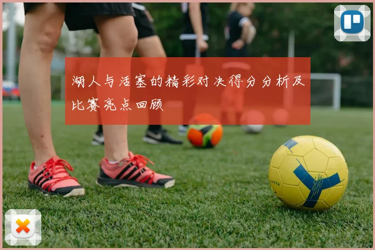 湖人与活塞的精彩对决得分分析及比赛亮点回顾