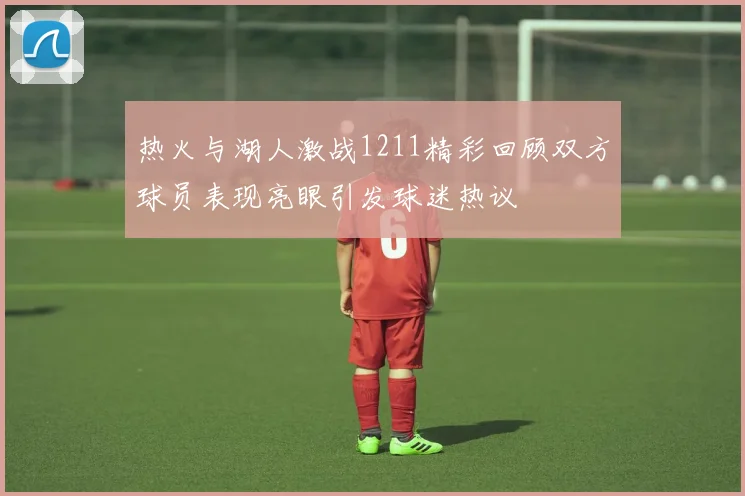 热火与湖人激战1211精彩回顾双方球员表现亮眼引发球迷热议