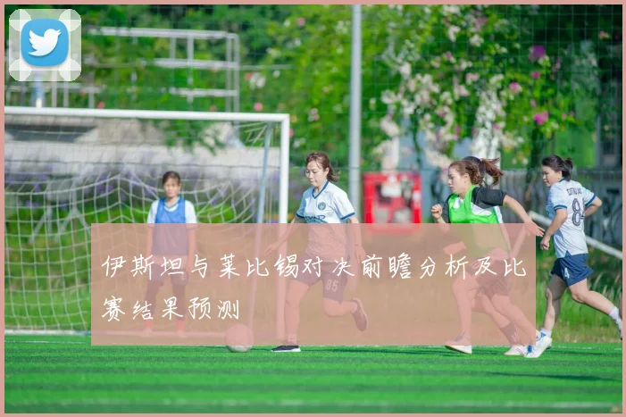 伊斯坦与莱比锡对决前瞻分析及比赛结果预测