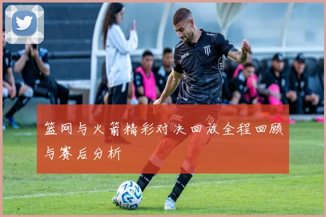 篮网与火箭精彩对决回放全程回顾与赛后分析