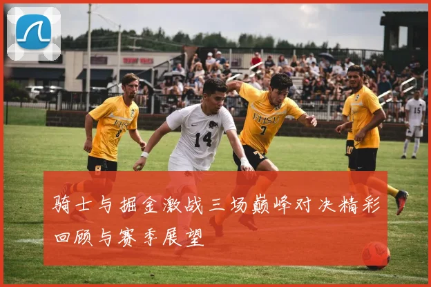 骑士与掘金激战三场巅峰对决精彩回顾与赛季展望