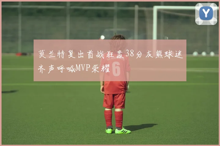 莫兰特复出首战狂轰38分灰熊球迷齐声呼喊MVP荣耀