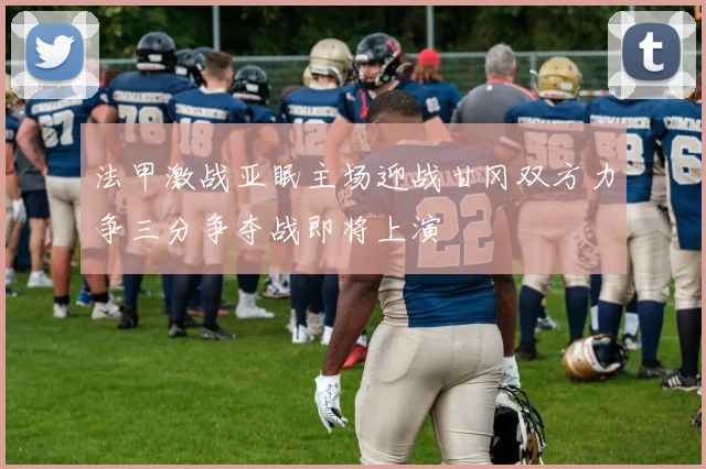 法甲激战亚眠主场迎战甘冈双方力争三分争夺战即将上演