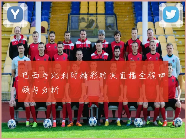 巴西与比利时精彩对决直播全程回顾与分析