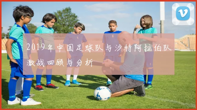 2019年中国足球队与沙特阿拉伯队激战回顾与分析