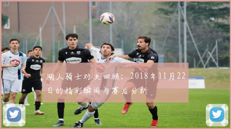 湖人骑士对决回顾：2018年11月22日的精彩瞬间与赛后分析