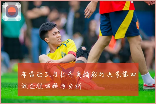 布雷西亚与拉齐奥精彩对决录像回放全程回顾与分析