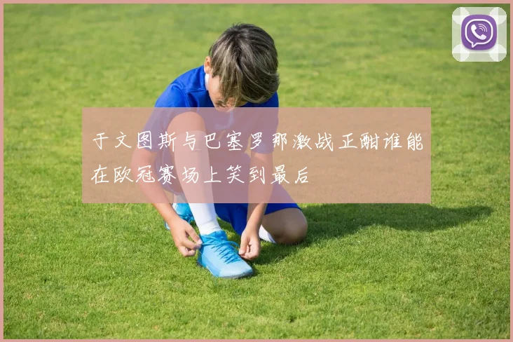 于文图斯与巴塞罗那激战正酣谁能在欧冠赛场上笑到最后