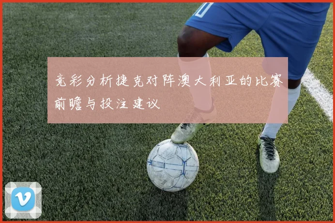 竞彩分析捷克对阵澳大利亚的比赛前瞻与投注建议