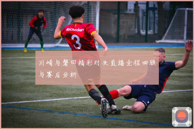 川崎与磐田精彩对决直播全程回顾与赛后分析