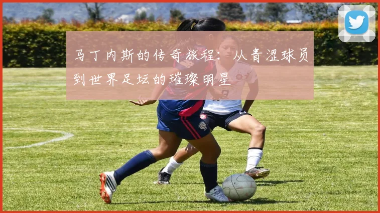 马丁内斯的传奇旅程：从青涩球员到世界足坛的璀璨明星