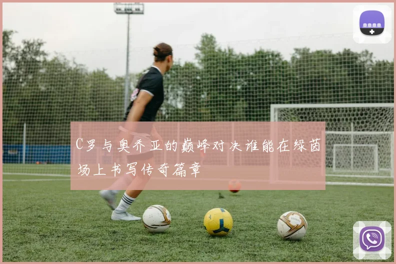 C罗与奥乔亚的巅峰对决谁能在绿茵场上书写传奇篇章