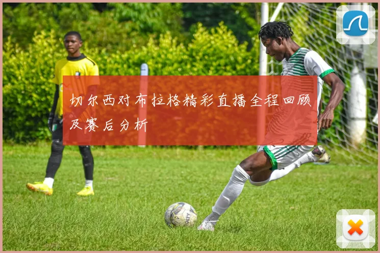 切尔西对布拉格精彩直播全程回顾及赛后分析